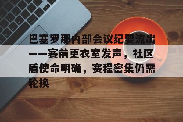 九游体育官方网站-关于巴塞罗那内部会议纪要流出——赛前更衣室发声，社区盾使命明确，赛程密集仍需轮换的信息